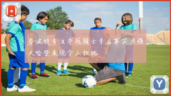 香波特专注夺冠骑士季后赛实力强大哈登表现令人担忧