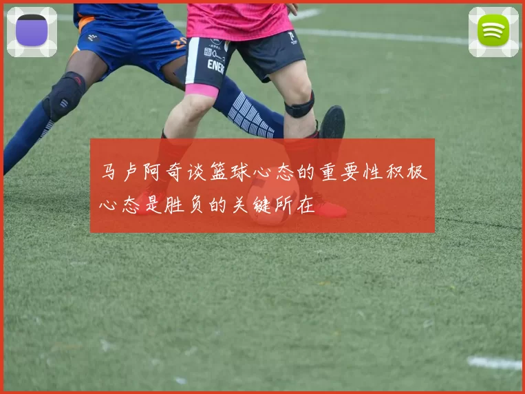 马卢阿奇谈篮球心态的重要性积极心态是胜负的关键所在