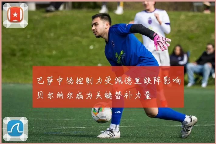巴萨中场控制力受佩德里缺阵影响贝尔纳尔成为关键替补力量