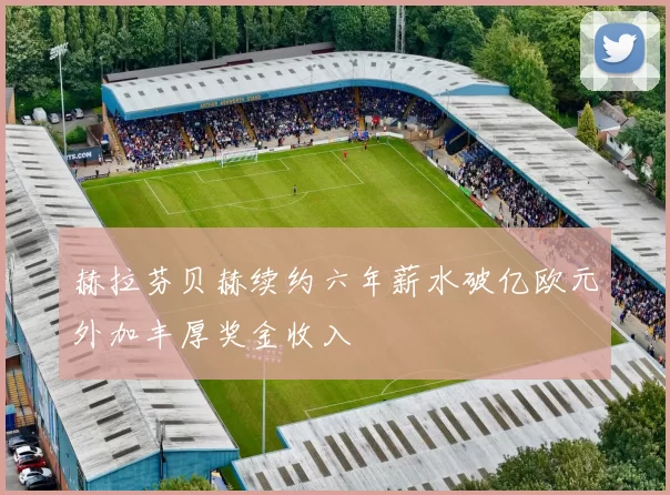 赫拉芬贝赫续约六年薪水破亿欧元外加丰厚奖金收入