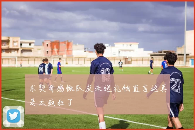 东契奇感慨队友未送礼物直言这真是太疯狂了
