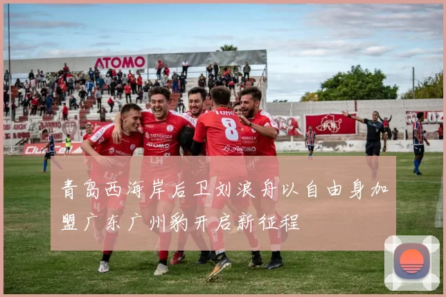 青岛西海岸后卫刘浪舟以自由身加盟广东广州豹开启新征程
