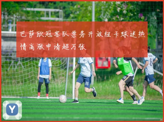 巴萨欧冠客队票务开放纽卡球迷热情高涨申请超万张