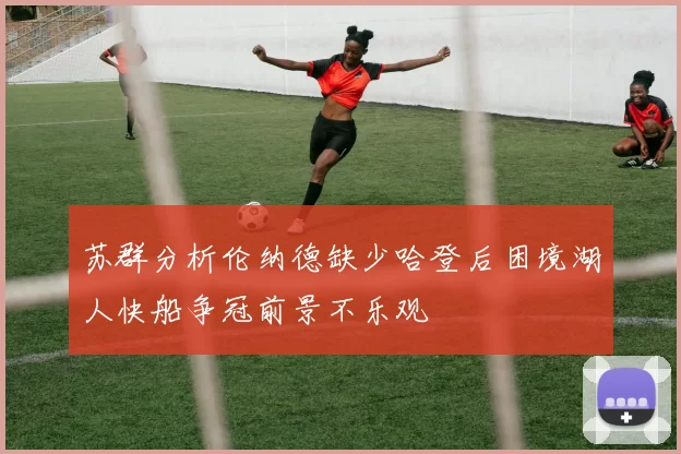 苏群分析伦纳德缺少哈登后困境湖人快船争冠前景不乐观