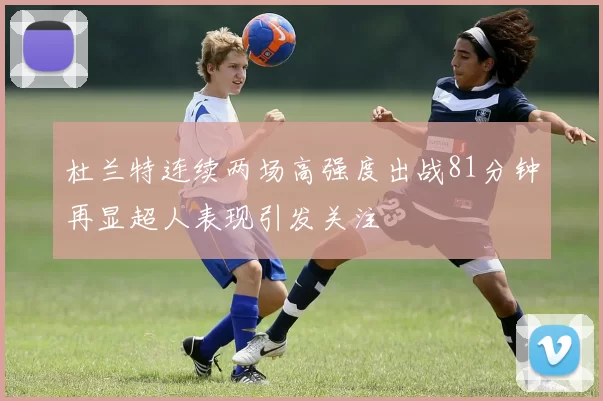 杜兰特连续两场高强度出战81分钟再显超人表现引发关注