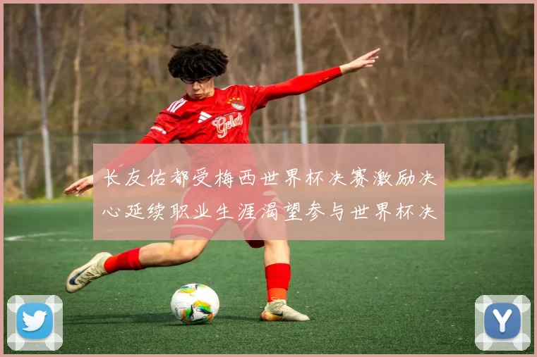 长友佑都受梅西世界杯决赛激励决心延续职业生涯渴望参与世界杯决赛