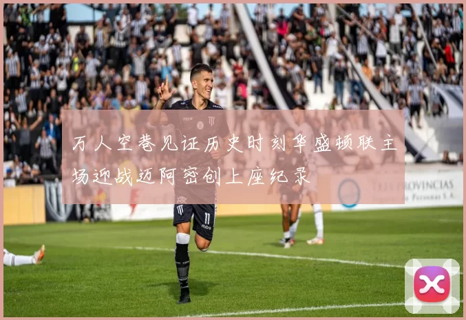 万人空巷见证历史时刻华盛顿联主场迎战迈阿密创上座纪录