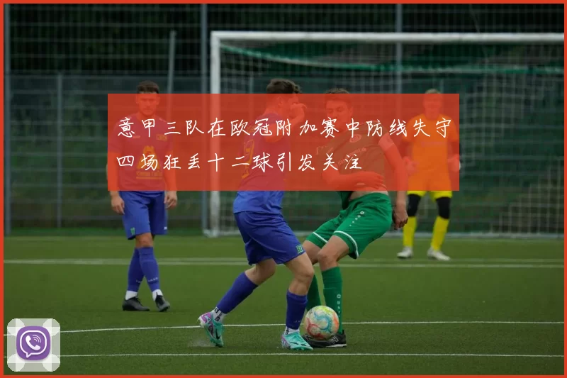 意甲三队在欧冠附加赛中防线失守四场狂丢十二球引发关注