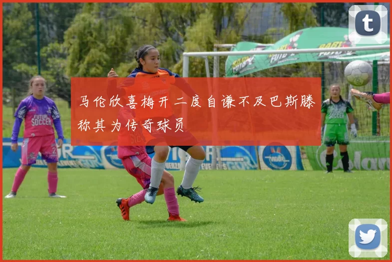 马伦欣喜梅开二度自谦不及巴斯滕称其为传奇球员