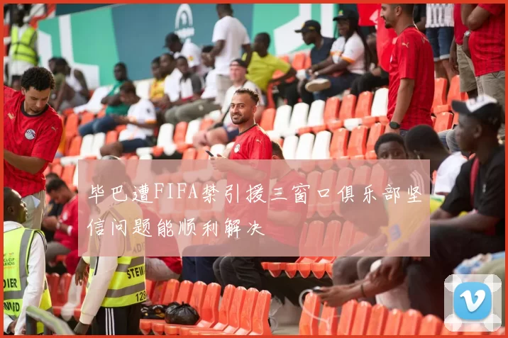 毕巴遭FIFA禁引援三窗口俱乐部坚信问题能顺利解决