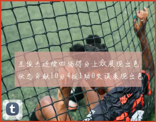 王俊杰连续四场得分上双展现出色状态贡献10分4板1助0失误表现出色