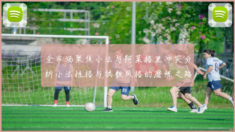 全市场聚焦小法与阿莱格里冲突分析小法性格与执教风格的磨练之路