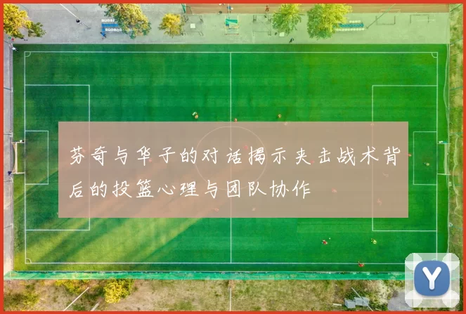 芬奇与华子的对话揭示夹击战术背后的投篮心理与团队协作