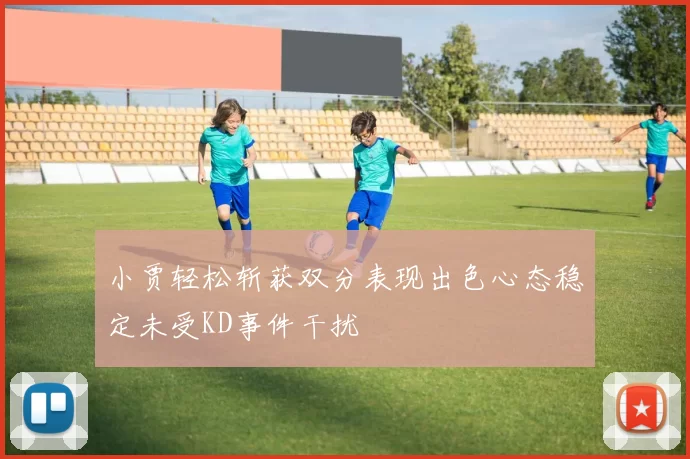 小贾轻松斩获双分表现出色心态稳定未受KD事件干扰