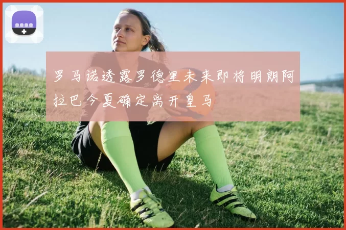 罗马诺透露罗德里未来即将明朗阿拉巴今夏确定离开皇马