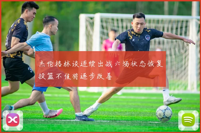 杰伦格林谈连续出战六场状态恢复投篮不佳将逐步改善