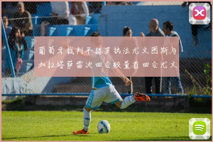 葡萄牙裁判平赫罗执法尤文图斯与加拉塔萨雷次回合较量首回合尤文惨败