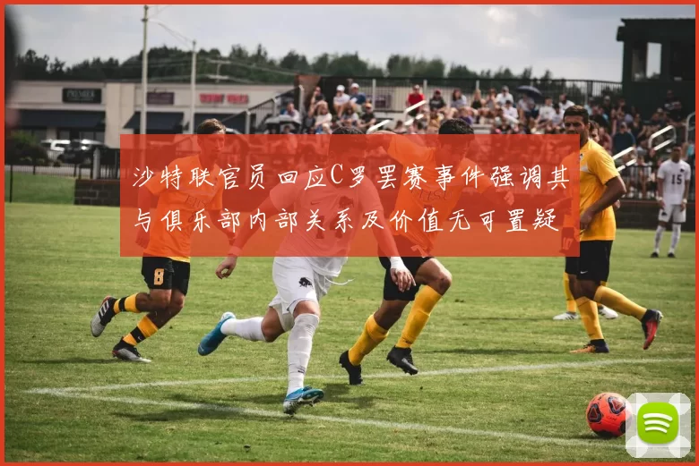 沙特联官员回应C罗罢赛事件强调其与俱乐部内部关系及价值无可置疑