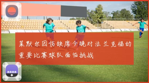 莱默尔因伤缺席今晚对法兰克福的重要比赛球队面临挑战