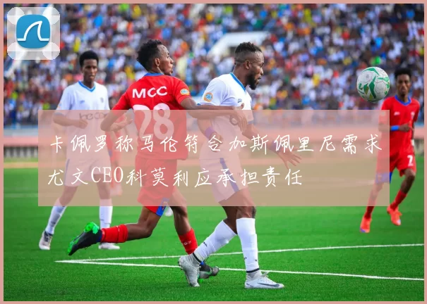 卡佩罗称马伦符合加斯佩里尼需求尤文CEO科莫利应承担责任