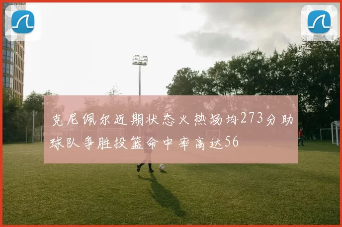 克尼佩尔近期状态火热场均273分助球队争胜投篮命中率高达56